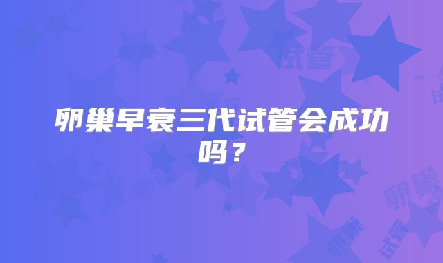 卵巢早衰三代试管会成功吗？