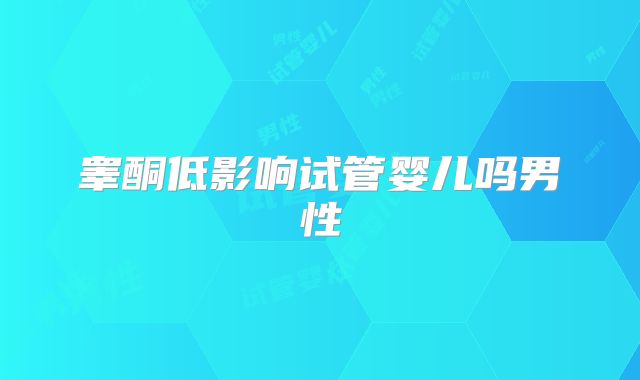 睾酮低影响试管婴儿吗男性