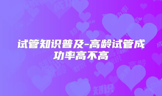 试管知识普及-高龄试管成功率高不高