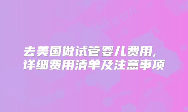 去美国做试管婴儿费用, 详细费用清单及注意事项