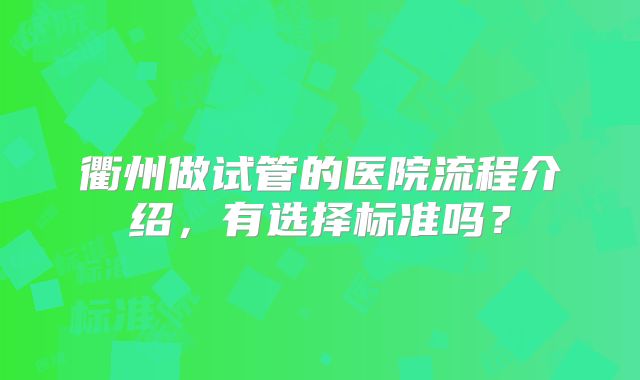 衢州做试管的医院流程介绍,有选择标准吗?