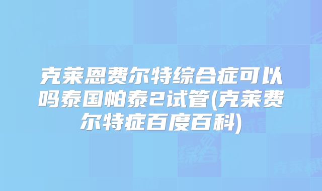 克莱恩费尔特综合症可以吗泰国帕泰2试管(克莱费尔特症百度百科)