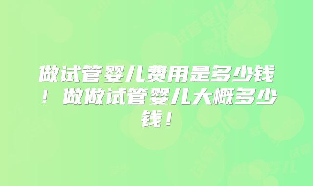 做试管婴儿费用是多少钱！做做试管婴儿大概多少钱！