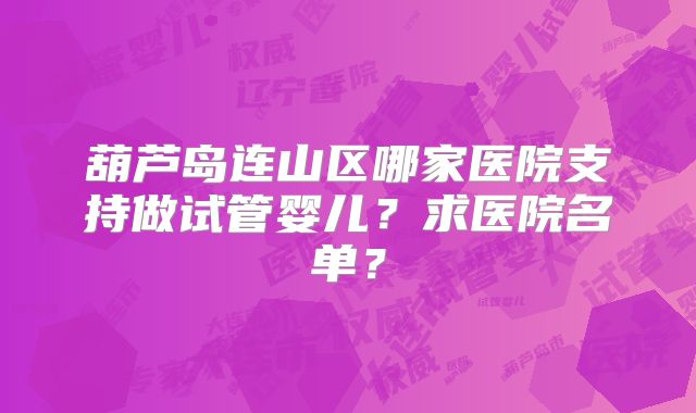 葫芦岛连山区哪家医院支持做试管婴儿？求医院名单？