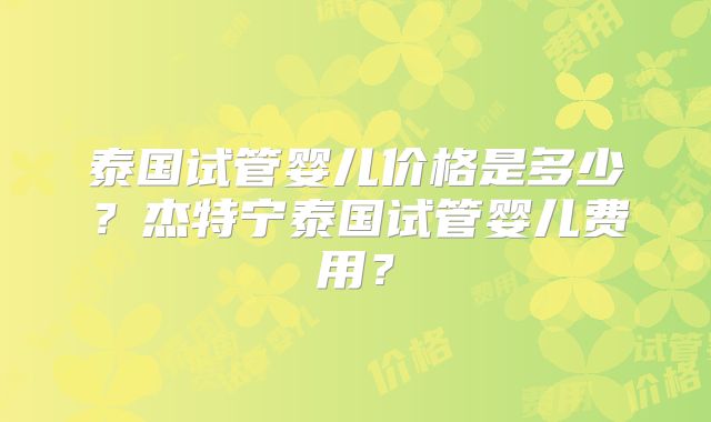 泰国试管婴儿价格是多少？杰特宁泰国试管婴儿费用？