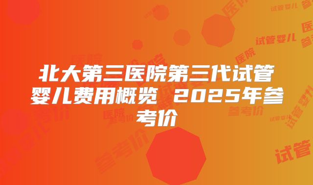 北大第三医院第三代试管婴儿费用概览 2025年参考价
