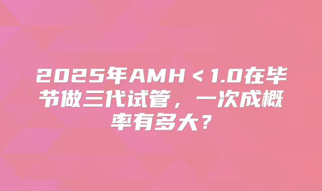 2025年AMH＜1.0在毕节做三代试管，一次成概率有多大？