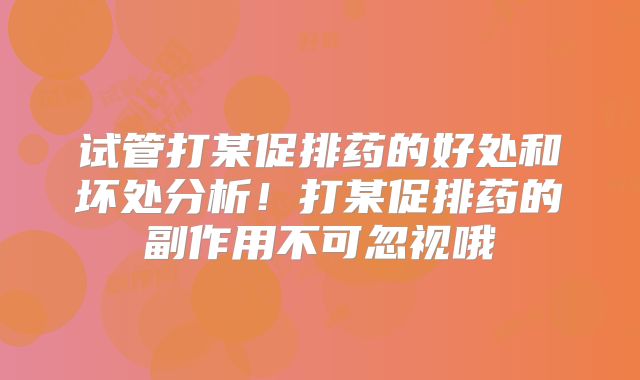 试管打某促排药的好处和坏处分析！打某促排药的副作用不可忽视哦