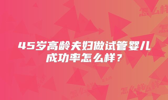 45岁高龄夫妇做试管婴儿成功率怎么样？