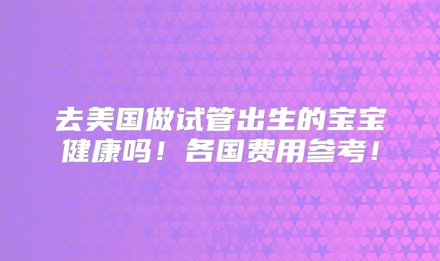 去美国做试管出生的宝宝健康吗!各国费用参考!