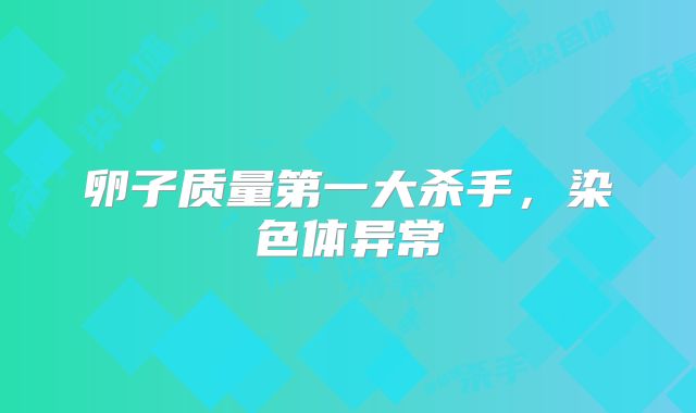 卵子质量第一大杀手，染色体异常