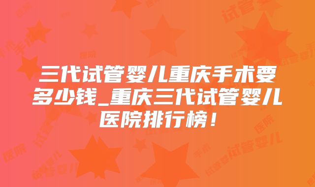 三代试管婴儿重庆手术要多少钱_重庆三代试管婴儿医院排行榜！