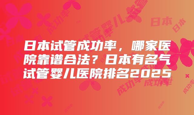 日本试管成功率，哪家医院靠谱合法？日本有名气试管婴儿医院排名2025