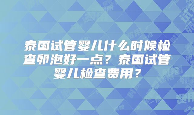 泰国试管婴儿什么时候检查卵泡好一点?泰国试管婴儿检查费用?