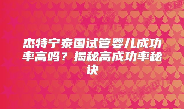 杰特宁泰国试管婴儿成功率高吗？揭秘高成功率秘诀