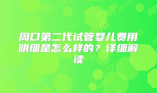 周口第二代试管婴儿费用明细是怎么样的？详细解读