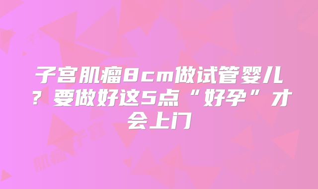 子宫肌瘤8cm做试管婴儿？要做好这5点“好孕”才会上门