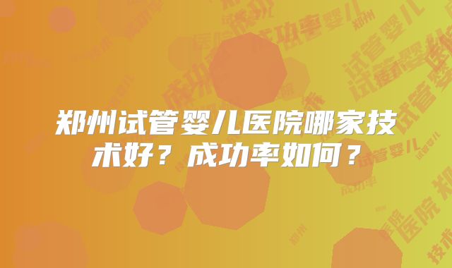 郑州试管婴儿医院哪家技术好？成功率如何？