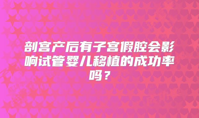 剖宫产后有子宫假腔会影响试管婴儿移植的成功率吗？