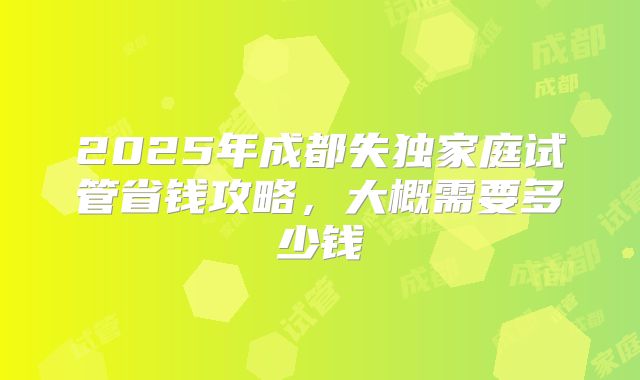 2025年成都失独家庭试管省钱攻略，大概需要多少钱