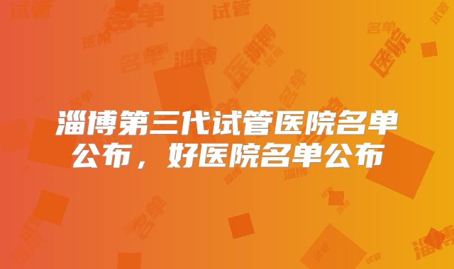 淄博第三代试管医院名单公布，好医院名单公布