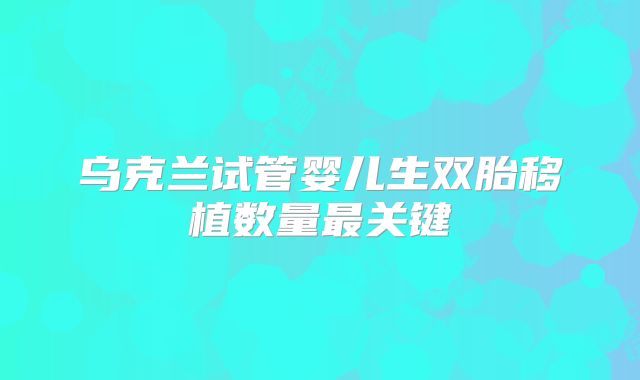 乌克兰试管婴儿生双胎移植数量最关键