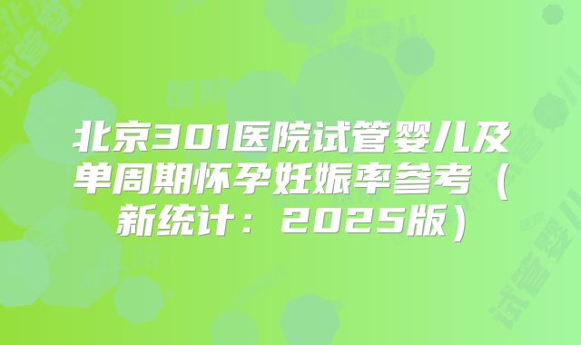 北京301医院试管婴儿及单周期怀孕妊娠率参考（新统计：2025版）
