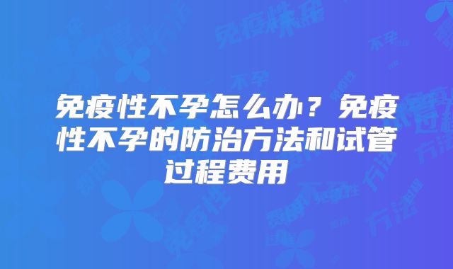 免疫性不孕怎么办？免疫性不孕的防治方法和试管过程费用