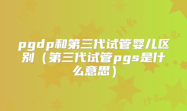 pgdp和第三代试管婴儿区别(第三代试管pgs是什么意思)