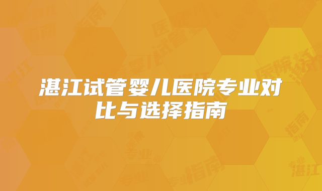 湛江试管婴儿医院专业对比与选择指南