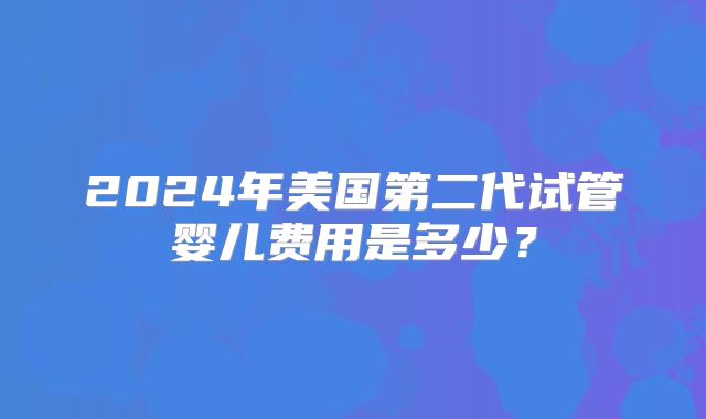 2024年美国第二代试管婴儿费用是多少？