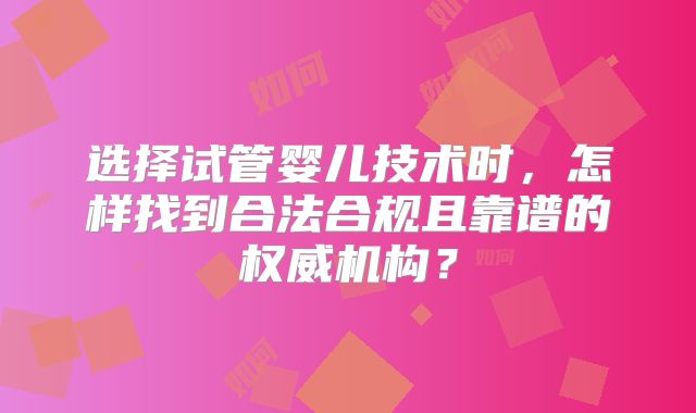 选择试管婴儿技术时，怎样找到合法合规且靠谱的权威机构？