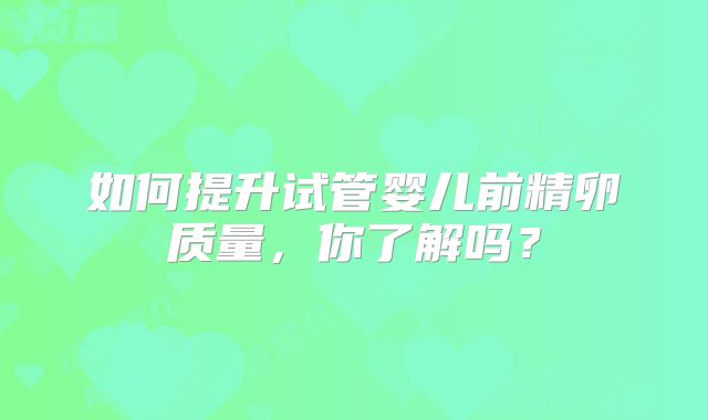 如何提升试管婴儿前精卵质量，你了解吗？