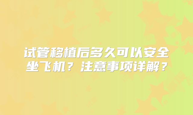 试管移植后多久可以安全坐飞机?注意事项详解?