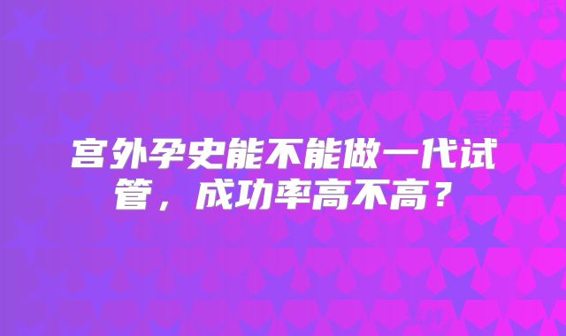 宫外孕史能不能做一代试管，成功率高不高？