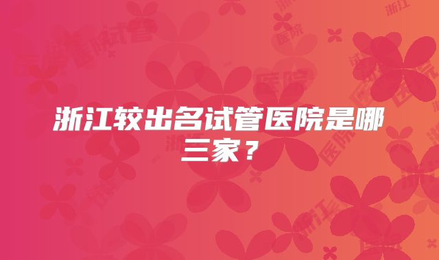 浙江较出名试管医院是哪三家？