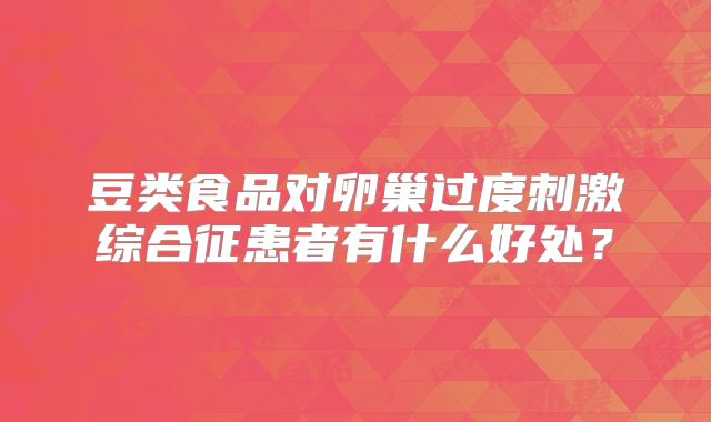 豆类食品对卵巢过度刺激综合征患者有什么好处？