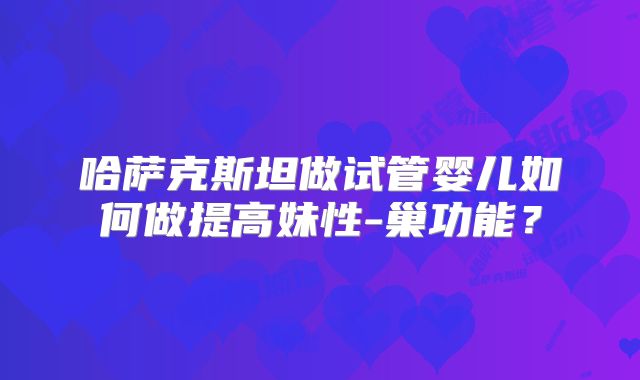 哈萨克斯坦做试管婴儿如何做提高妹性-巢功能？