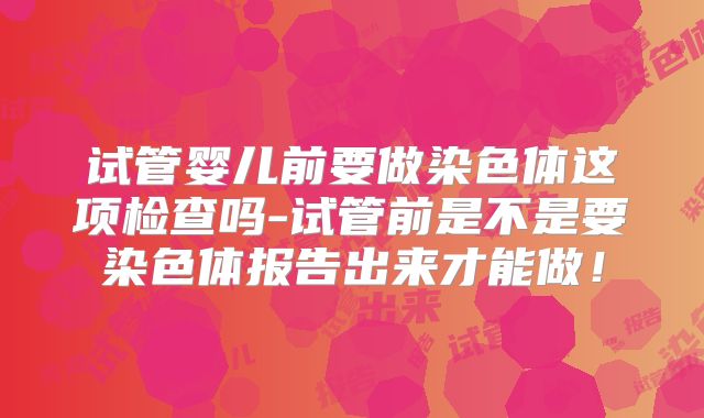 试管婴儿前要做染色体这项检查吗-试管前是不是要染色体报告出来才能做！
