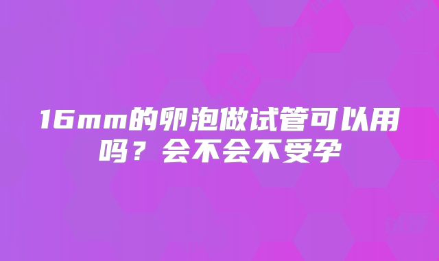 16mm的卵泡做试管可以用吗？会不会不受孕