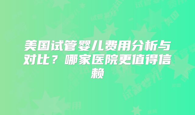 美国试管婴儿费用分析与对比？哪家医院更值得信赖