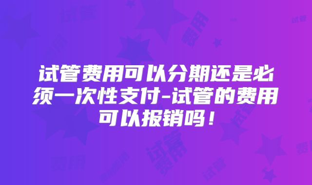 试管费用可以分期还是必须一次性支付-试管的费用可以报销吗！