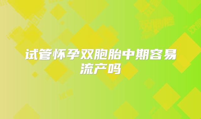 试管怀孕双胞胎中期容易流产吗