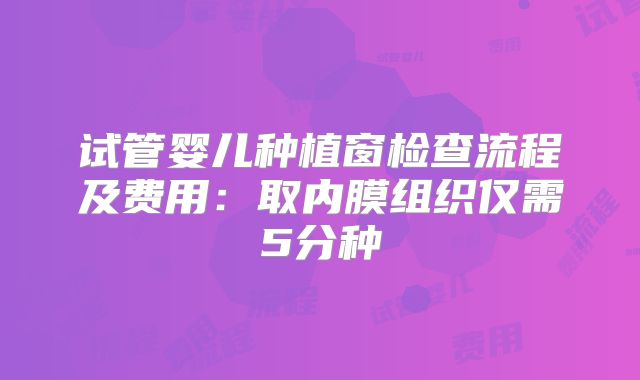 试管婴儿种植窗检查流程及费用：取内膜组织仅需5分种