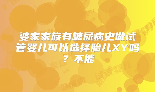 婆家家族有糖尿病史做试管婴儿可以选择胎儿XY吗？不能