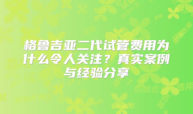 格鲁吉亚二代试管费用为什么令人关注？真实案例与经验分享