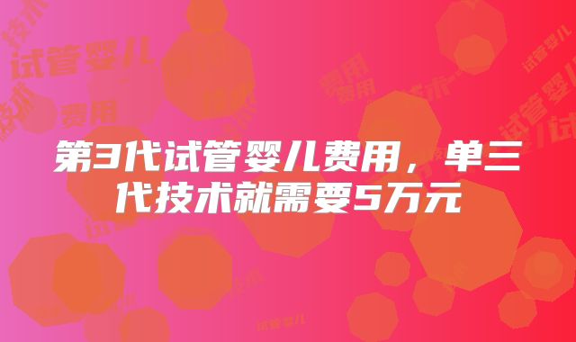 第3代试管婴儿费用，单三代技术就需要5万元