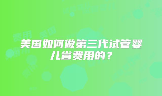 美国如何做第三代试管婴儿省费用的？