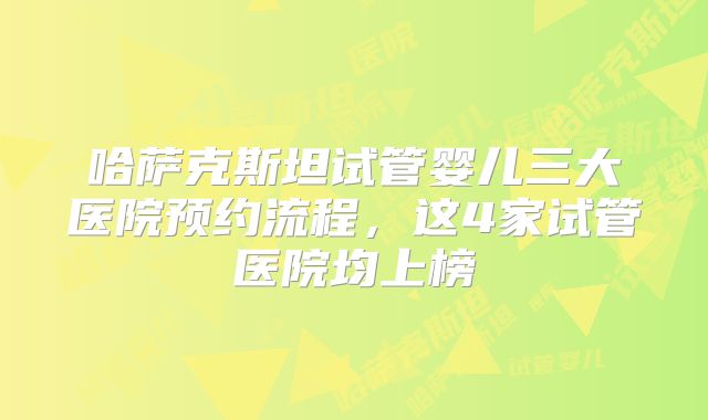 哈萨克斯坦试管婴儿三大医院预约流程,这4家试管医院均上榜