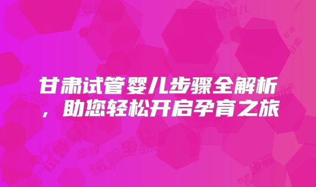 甘肃试管婴儿步骤全解析，助您轻松开启孕育之旅